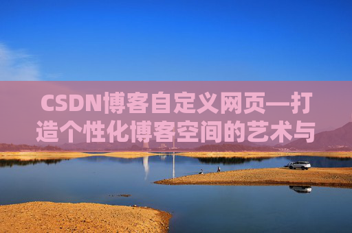 CSDN博客自定义网页—打造个性化博客空间的艺术与技巧